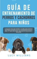 Guía de Entrenamiento de Perros y Cachorros Para Niños: La Guía Paso a Paso para Enseñar a los Niños Cómo Entrenar a sus Perros o Cachorros: Incluye ... Socialización, y mucho más! 1800763050 Book Cover