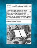 The jurisdiction of justices of the peace in civil and criminal cases: with forms for the use of executors, guardians, administrators, and civil ... of the state of Alabama, as now in force. 1240148496 Book Cover