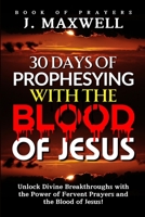 30 Days of Prophesying with the Blood of Jesus: Unlock Divine Breakthroughs with the Power of Fervent Prayers and the Blood of Jesus! B0DS18LDGH Book Cover