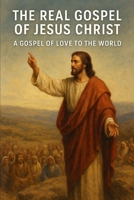 The Real Gospel of Jesus Christ: A Gospel of Love to the World B0FH6LX3BH Book Cover