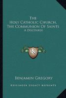 The Holy Catholic Church, The Communion Of Saints: A Discourse 1163276480 Book Cover
