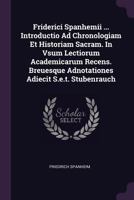 Friderici Spanhemii ... Introductio Ad Chronologiam Et Historiam Sacram. in Vsum Lectiorum Academicarum Recens. Breuesque Adnotationes Adiecit S.E.T. Stubenrauch 1378355431 Book Cover