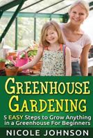 Greenhouse Gardening: 5 Easy Steps to Grow Anything in a Greenhouse for Beginner 1523689501 Book Cover
