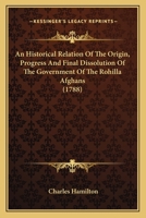 An Historical Relation Of The Origin, Progress And Final Dissolution Of The Government Of The Rohilla Afghans 0548906297 Book Cover