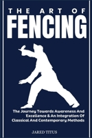 THE ART OF FENCING: The Journey Towards Awareness And Excellence & An Integration Of Classical And Contemporary Methods B0DVQ6C56P Book Cover