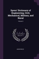 Spons' Dictionary of Engineering, Civil, Mechanical, Military, and Naval; Volume 5 1377577554 Book Cover