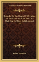 Remarks On The Means Of Obviating The Fatal Effects Of The Bite Of A Mad Dog Or Other Rabid Animal 1015167721 Book Cover