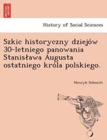 Szkic Historyczny Dziejow 30-Letniego Panowania Stanislawa Augusta Ostatniego Krola Polskiego (1872) 1241793336 Book Cover