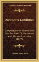 Destructive Distillation: A Manualette Of The Paraffin, Coal Tar, Rosin Oil, Petroleum, And Kindred Industries 1436820855 Book Cover