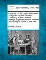 A treatise on the origin and nature of dignities or titles of honor: containing all the cases of peerage, together with the mode of proceeding in claims of this kind. 1240185847 Book Cover