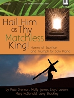 Hail Him as Thy Matchless King!: Hymns of Sacrifice and Triumph for Solo Piano 0787718351 Book Cover