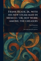 Frank Reade, Jr., With His New Steam Man in Mexico / or, Hot Work Among the Greasers 1023545160 Book Cover
