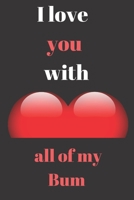 I love you with all of my Bum: Funny Valentines Day Gift For Her, Lined Notebook for Birthday, Anniversary and for girlfriend or wife (Valentine's Day Gift for Her) 1660165040 Book Cover