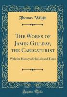 The Works of James Gillray, the Caricaturist: With the History of His Life and Times 1015903207 Book Cover
