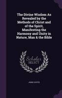 The Divine Wisdom: As Revealed by the Methods of Christ and of the Spirit, Manifesting the Harmony and Unity in Nature, Man the Bible (Classic Reprint) 1147056145 Book Cover