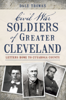 Civil War Soldiers of Greater Cleveland:: Letters Home to Cuyahoga County 1626190887 Book Cover