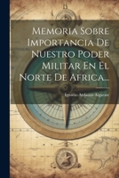 Memoria Sobre Importancia De Nuestro Poder Militar En El Norte De Africa... 1294482858 Book Cover