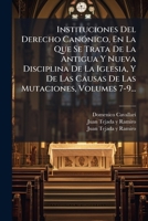 Instituciones Del Derecho Canónico, En La Que Se Trata De La Antigua Y Nueva Disciplina De La Iglesia, Y De Las Causas De Las Mutaciones, Volumes 7-9... 1272561038 Book Cover