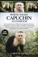 WHITE-FACED CAPUCHIN HANDBOOK: The Complete Guide to White-Faced Capuchins: Behavior, Intelligence, Social Life, Habitat, and Ethical Understanding ... and Long-Term Conservation Awareness B0GWN1L3NC Book Cover