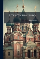 A trip to Sebastopol, out and home, by way of Vienna, the Danube, Odessa, Constantinople, and Athens. With some account of Russia and the Russians. Second edition. 1179125959 Book Cover