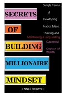 SECRETS OF BUILDING MILLIONAIRE MINDSET: Simple Terms of Developing Habits, Ideas, Thinking and Maintaining a Long-lasting Successful Creation of Wealth B094T3Q954 Book Cover