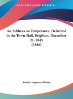 An Address On Temperance, Delivered In The Town-Hall, Brighton, December 21, 1845 1354626451 Book Cover