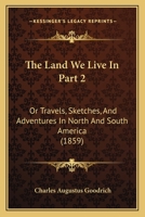 The Land We Live In Part 2: Or Travels, Sketches, And Adventures In North And South America 1120962250 Book Cover