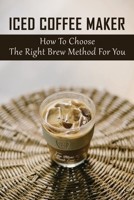 Iced Coffee Maker: How To Choose The Right Brew Method For You: Traditional Coffee Brewing Methods B0997XF6Q4 Book Cover