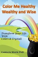 Color Me Healthy Wealthy and Wise: Transform Your Life with Colors & Crystals 0692632565 Book Cover