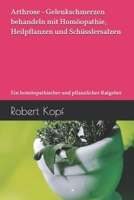 Arthrose - Gelenkschmerzen behandeln mit Homöopathie, Heilpflanzen und Schüsslersalzen: Ein homöopathischer und pflanzlicher Ratgeber (German Edition) B0D2H45ZBL Book Cover