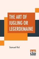 The Art of Iugling or Legerdemaine; Wherein is Deciphered All the Conueyances of Legerdemaine and Iugling, How They Are Effected, and Wherin They Chie 9389956358 Book Cover