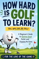 How Hard Is Golf to Learn?: A Beginner's Guide to Getting Good Faster, Building Confidence, and Enjoying the Game (For The Love Of The Game) B0H3HB8WC9 Book Cover