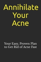 Annihilate Your Acne: How to Get Rid of Acne and Create Beautiful, Clear Skin; Your Easy, Proven Plan to Get Rid of Acne Fast 1953006094 Book Cover