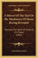 A Mirror of the Turf or the Machinery of Horse-Racing Revealed, Showing the Sport of Kings as It Is To-Day (Classic Reprint) 1166478955 Book Cover