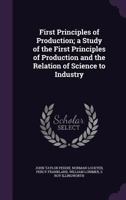 First Principles of Production; A Study of the First Principles of Production and the Relation of Science to Industry 135590269X Book Cover