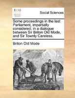 Some proceedings in the last Parliament, impartially considered; in a dialogue between Sir Briton Old Mode, and Sir Townly Careless. 1170385338 Book Cover