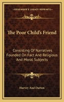 The Poor Child's Friend: Consisting Of Narratives Founded On Fact And Religious And Moral Subjects 0548407061 Book Cover
