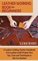 Leather Working Book for Beginners: A Leather Crafting Starter Handbook of 15 Leather Craft Projects Plus Tips, Tools and Techniques to Get You Started 1952597722 Book Cover