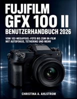 Fujifilm Gfx 100 Ii Benutzerhandbuch 2026: Vom 102-Megapixel-Foto bis zum 8K-Film mit Autofokus, Tethering und mehr B0H99LVFZ4 Book Cover