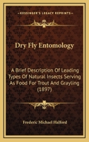 Dry Fly Entomology: A Brief Description of Leading Types of Natural Insects, Serving as Food for Trout and Grayling, with the 100 Best Patterns of Floating Flies, and the Various Methods of Dressing T 1164788256 Book Cover