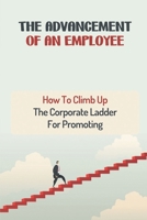 The Advancement Of An Employee: How To Climb Up The Corporate Ladder For Promoting: Hardworking Career Professional B09CKFV4C1 Book Cover