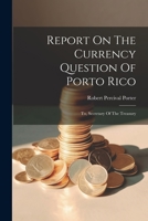 Report On The Currency Question Of Porto Rico: To, Secretary Of The Treasury 1021864609 Book Cover