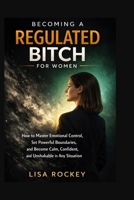 Becoming a Regulated Bitch for Women: How to Master Emotional Control, Set Powerful Boundaries, and Become Calm, Confident, and Unshakable in Any Situation B0GPLCVF7B Book Cover