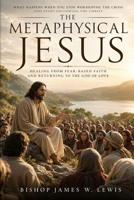 The Metaphysical Jesus: What Happens When You Stop Worshiping the Cross and Start Following the Christ B0HDJZB4JL Book Cover