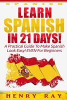 Spanish: Learn Spanish In 21 DAYS! - A Practical Guide To Make Spanish Look Easy! EVEN For Beginners 1519506694 Book Cover