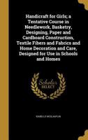 Handicraft for Girls; A Tentative Course in Needlework, Basketry, Designing, Paper and Cardboard Construction, Textile Fibers and Fabrics and Home Decoration and Care, Designed for Use in Schools and 0342657585 Book Cover