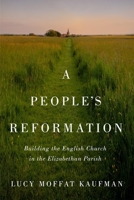 A People’s Reformation: Building the English Church in the Elizabethan Parish 0228016800 Book Cover