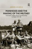 Manhood and the Making of the Military: Conscription, Military Service and Masculinity in Finland, 1917-39 1138707244 Book Cover