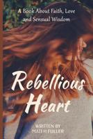 Rebellious Heart: A Book About Love, Faith and Sensual Wisdom 1548766011 Book Cover