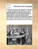 1. Catonis disticha de moribus, 2. Dicta insignia septem sapientum Græciæ, 3. Mimi publiani, sive, Senecæ proverbia, Anglo-Latina Cato item grammaticè interpretatus, Latinis & vernaculis vocibus, pari 1171192460 Book Cover